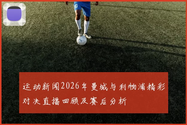 运动新闻2026年曼城与利物浦精彩对决直播回顾及赛后分析
