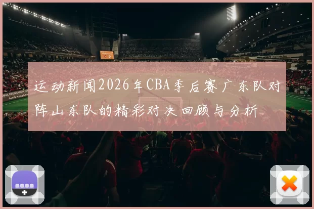 运动新闻2026年CBA季后赛广东队对阵山东队的精彩对决回顾与分析