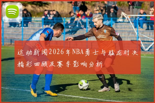 运动新闻2026年NBA勇士与猛龙对决精彩回顾及赛季影响分析