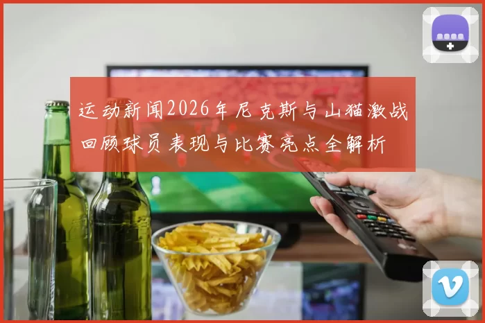 运动新闻2026年尼克斯与山猫激战回顾球员表现与比赛亮点全解析