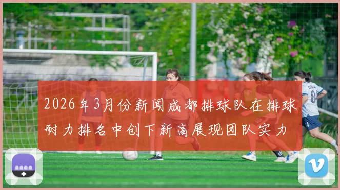 2026年3月份新闻成都排球队在排球耐力排名中创下新高展现团队实力与拼搏精神