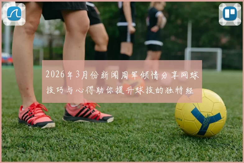 2026年3月份新闻周军倾情分享网球技巧与心得助你提升球技的独特经验