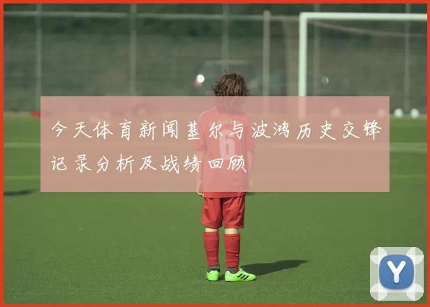 今天体育新闻基尔与波鸿历史交锋记录分析及战绩回顾