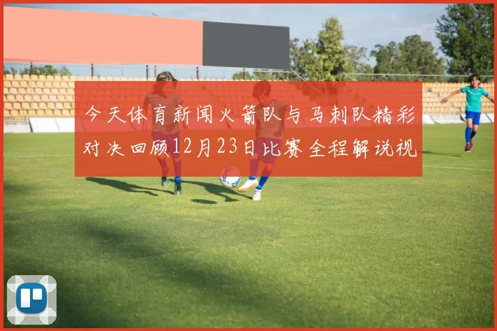 今天体育新闻火箭队与马刺队精彩对决回顾12月23日比赛全程解说视频分享