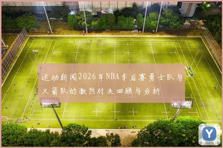 运动新闻2026年NBA季后赛勇士队与火箭队的激烈对决回顾与分析